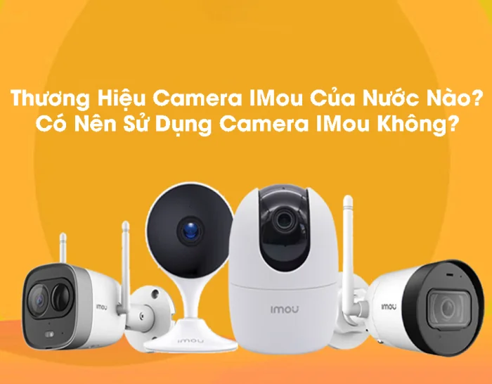 Camera Imou của nước nào? Có nên sử dụng hay không?